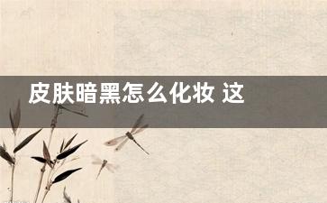 皮肤暗黑怎么化妆 这些化妆谨记你有触碰到吗？